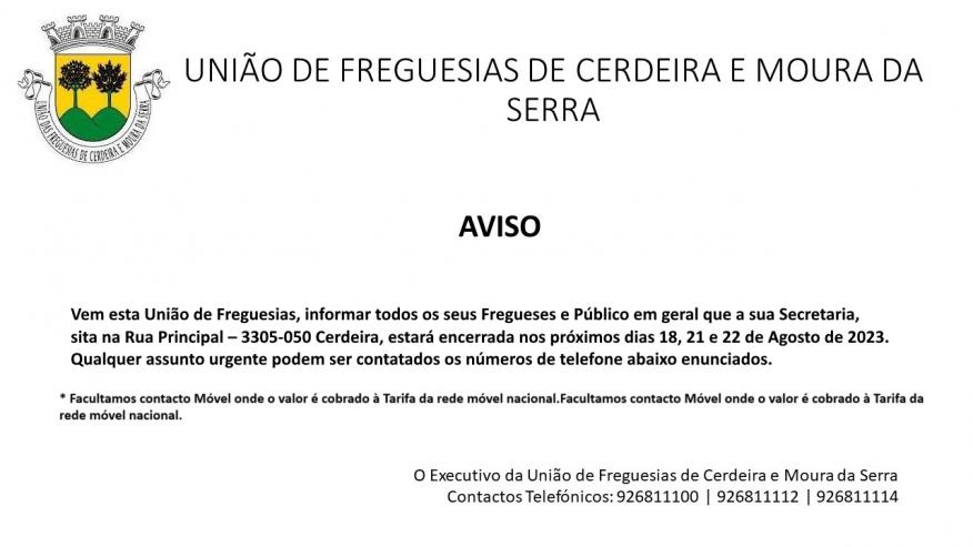 Informação de Encerramento da Secretaria da União de Freguesias de Cerdeira e Moura da Serra nos próximos dias 18, 21 e 22 de Agosto de 2023 Informação de Encerramento da Secretaria da União de Freguesias de Cerdeira e Moura da Serra nos próximos dias 18, 21 e 22 de Agosto de 2023